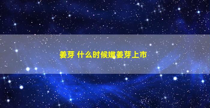 姜芽 什么时候嫩姜芽上市